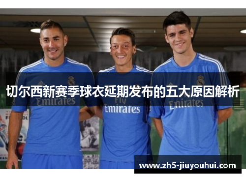 切尔西新赛季球衣延期发布的五大原因解析