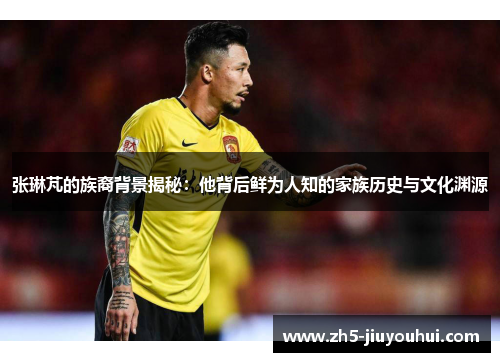 张琳芃的族裔背景揭秘:他背后鲜为人知的家族历史与文化渊源 张琳芃的族裔背景揭秘:他背后鲜为人知的家族历史与文化渊源