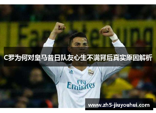 C罗为何对皇马昔日队友心生不满背后真实原因解析