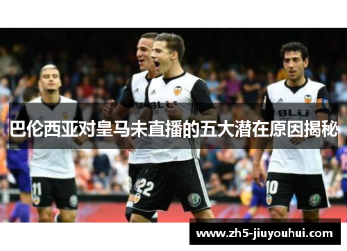 巴伦西亚对皇马未直播的五大潜在原因揭秘