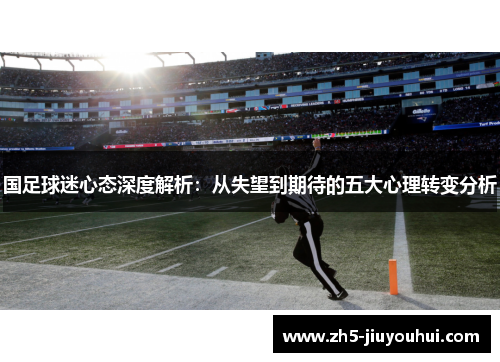 国足球迷心态深度解析:从失望到期待的五大心理转变分析 国足球迷心态深度解析:从失望到期待的五大心理转变分析