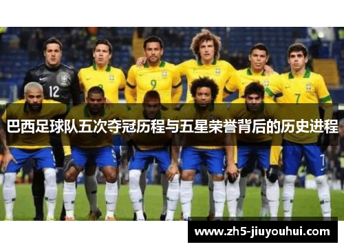 巴西足球队五次夺冠历程与五星荣誉背后的历史进程 巴西足球队五次夺冠历程与五星荣誉背后的历史进程
