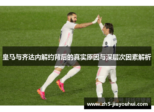 皇马与齐达内解约背后的真实原因与深层次因素解析 皇马与齐达内解约背后的真实原因与深层次因素解析