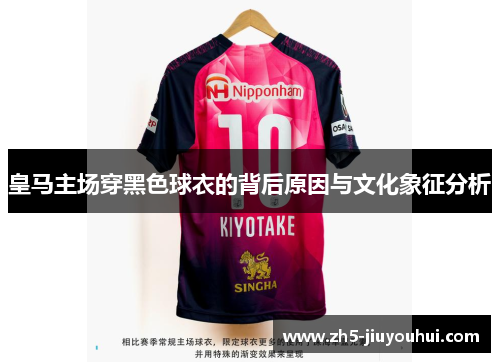 皇马主场穿黑色球衣的背后原因与文化象征分析 皇马主场穿黑色球衣的背后原因与文化象征分析