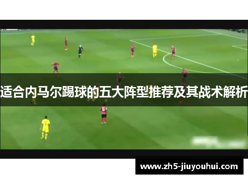 适合内马尔踢球的五大阵型推荐及其战术解析 适合内马尔踢球的五大阵型推荐及其战术解析