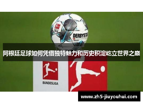 阿根廷足球如何凭借独特魅力和历史积淀屹立世界之巅 阿根廷足球如何凭借独特魅力和历史积淀屹立世界之巅