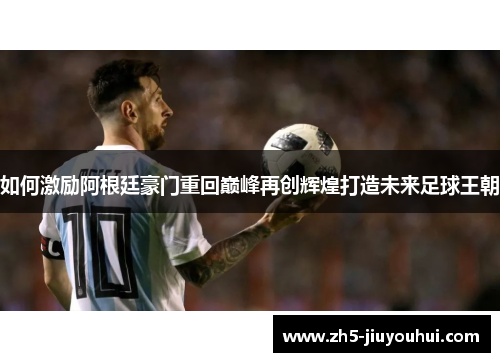 如何激励阿根廷豪门重回巅峰再创辉煌打造未来足球王朝