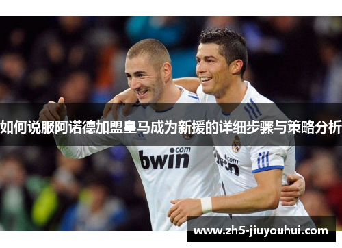 如何说服阿诺德加盟皇马成为新援的详细步骤与策略分析