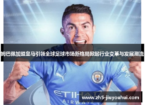 姆巴佩加盟皇马引领全球足球市场新格局掀起行业变革与发展潮流 姆巴佩加盟皇马引领全球足球市场新格局掀起行业变革与发展潮流