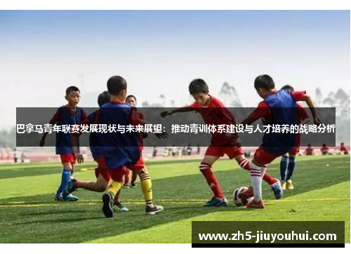 巴拿马青年联赛发展现状与未来展望：推动青训体系建设与人才培养的战略分析
