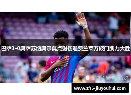 巴萨3-0奥萨苏纳奥尔莫点射伤退费兰莱万破门助力大胜 巴萨3-0奥萨苏纳奥尔莫点射伤退费兰莱万破门助力大胜