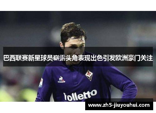 巴西联赛新星球员崭露头角表现出色引发欧洲豪门关注