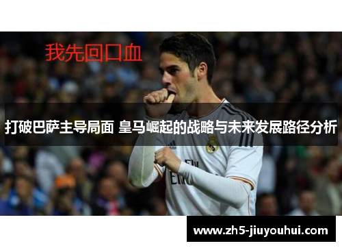 打破巴萨主导局面 皇马崛起的战略与未来发展路径分析