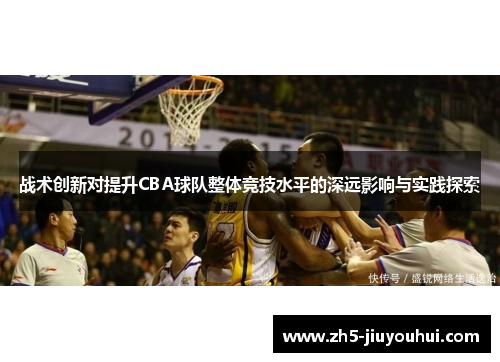 战术创新对提升CBA球队整体竞技水平的深远影响与实践探索 战术创新对提升CBA球队整体竞技水平的深远影响与实践探索