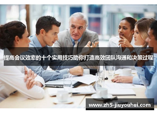 提高会议效率的十个实用技巧助你打造高效团队沟通和决策过程 提高会议效率的十个实用技巧助你打造高效团队沟通和决策过程