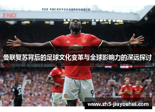 曼联复苏背后的足球文化变革与全球影响力的深远探讨 曼联复苏背后的足球文化变革与全球影响力的深远探讨