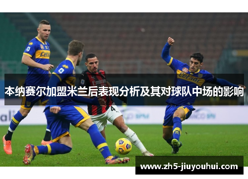 本纳赛尔加盟米兰后表现分析及其对球队中场的影响 本纳赛尔加盟米兰后表现分析及其对球队中场的影响