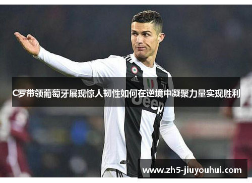 C罗带领葡萄牙展现惊人韧性如何在逆境中凝聚力量实现胜利 C罗带领葡萄牙展现惊人韧性如何在逆境中凝聚力量实现胜利