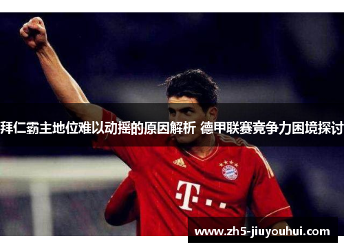 拜仁霸主地位难以动摇的原因解析 德甲联赛竞争力困境探讨