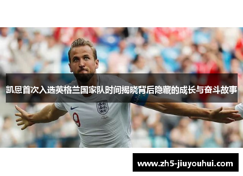 凯恩首次入选英格兰国家队时间揭晓背后隐藏的成长与奋斗故事