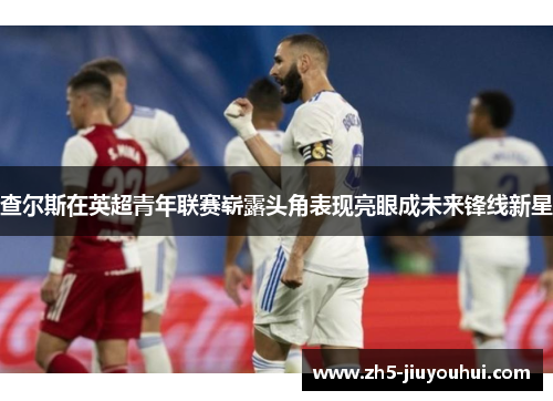 查尔斯在英超青年联赛崭露头角表现亮眼成未来锋线新星