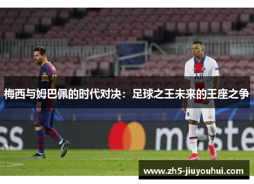 梅西与姆巴佩的时代对决：足球之王未来的王座之争