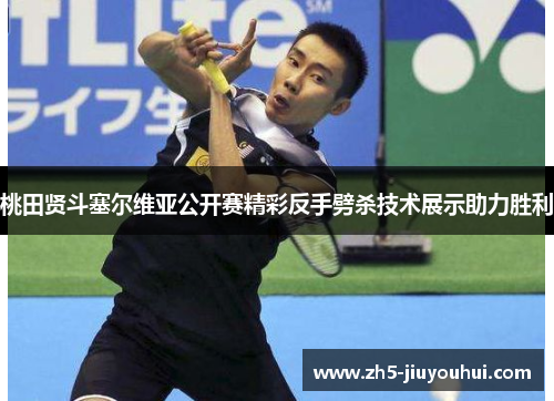 桃田贤斗塞尔维亚公开赛精彩反手劈杀技术展示助力胜利 桃田贤斗塞尔维亚公开赛精彩反手劈杀技术展示助力胜利