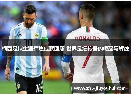 梅西足球生涯辉煌成就回顾 世界足坛传奇的崛起与辉煌