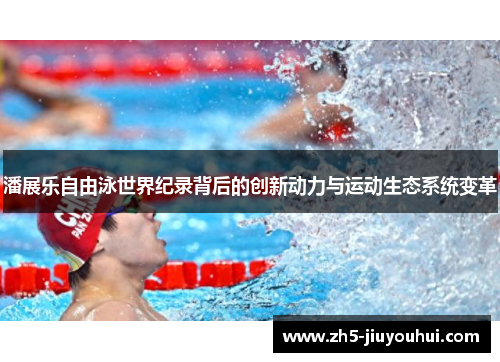 潘展乐自由泳世界纪录背后的创新动力与运动生态系统变革 潘展乐自由泳世界纪录背后的创新动力与运动生态系统变革