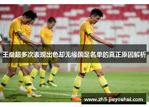 王燊超多次表现出色却无缘国足名单的真正原因解析 王燊超多次表现出色却无缘国足名单的真正原因解析