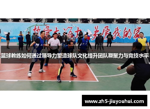 篮球教练如何通过领导力塑造球队文化提升团队凝聚力与竞技水平