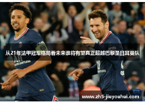 从21年法甲冠军格局看未来谁将有望真正超越巴黎圣日耳曼队 从21年法甲冠军格局看未来谁将有望真正超越巴黎圣日耳曼队