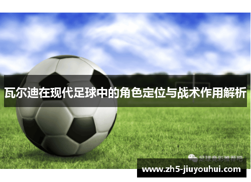 瓦尔迪在现代足球中的角色定位与战术作用解析 瓦尔迪在现代足球中的角色定位与战术作用解析