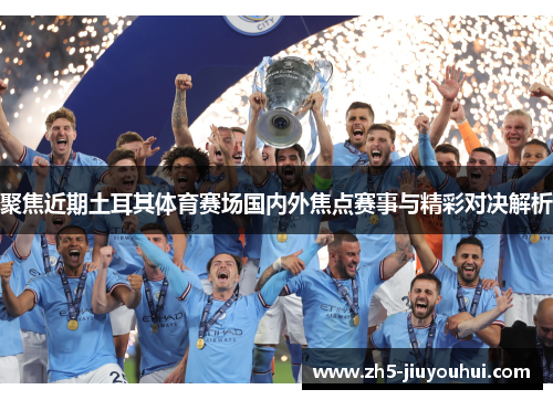 聚焦近期土耳其体育赛场国内外焦点赛事与精彩对决解析