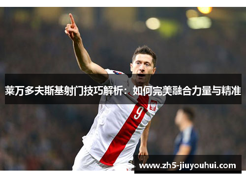 莱万多夫斯基射门技巧解析:如何完美融合力量与精准 莱万多夫斯基射门技巧解析:如何完美融合力量与精准