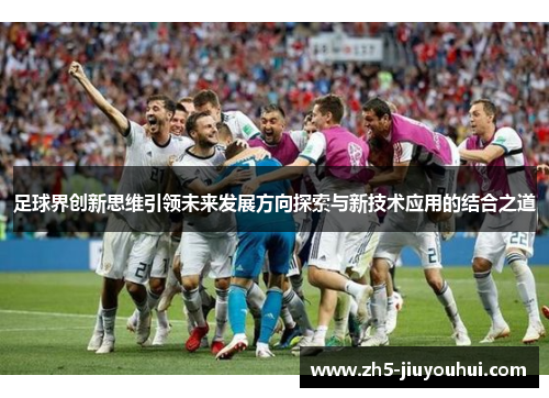 足球界创新思维引领未来发展方向探索与新技术应用的结合之道 足球界创新思维引领未来发展方向探索与新技术应用的结合之道