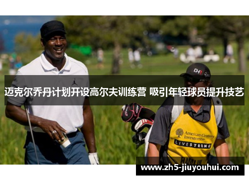 迈克尔乔丹计划开设高尔夫训练营 吸引年轻球员提升技艺