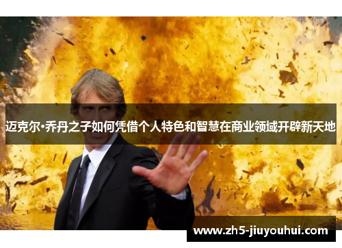 迈克尔·乔丹之子如何凭借个人特色和智慧在商业领域开辟新天地 迈克尔·乔丹之子如何凭借个人特色和智慧在商业领域开辟新天地