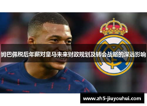 姆巴佩税后年薪对皇马未来财政规划及转会战略的深远影响
