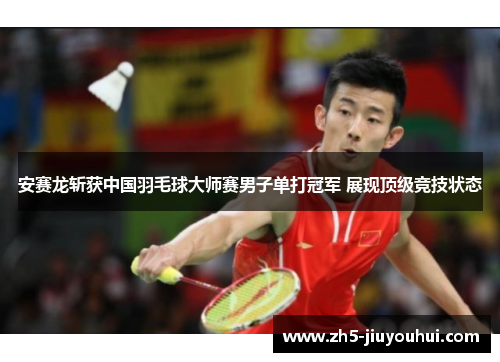 安赛龙斩获中国羽毛球大师赛男子单打冠军 展现顶级竞技状态 安赛龙斩获中国羽毛球大师赛男子单打冠军 展现顶级竞技状态