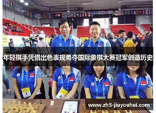 年轻棋手凭借出色表现勇夺国际象棋大赛冠军创造历史 年轻棋手凭借出色表现勇夺国际象棋大赛冠军创造历史