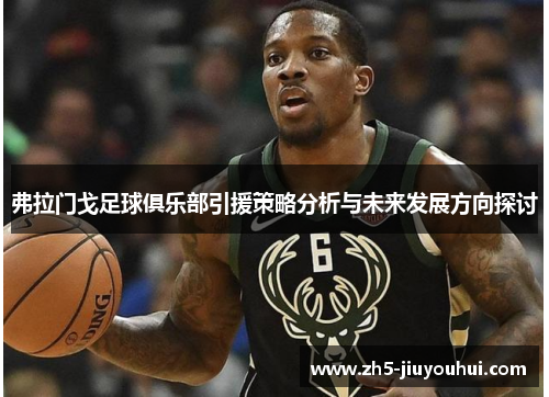 弗拉门戈足球俱乐部引援策略分析与未来发展方向探讨 弗拉门戈足球俱乐部引援策略分析与未来发展方向探讨