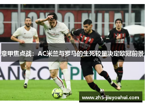 意甲焦点战:AC米兰与罗马的生死较量决定欧冠前景 意甲焦点战:AC米兰与罗马的生死较量决定欧冠前景