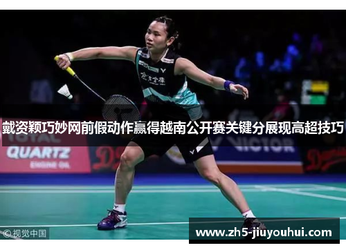 戴资颖巧妙网前假动作赢得越南公开赛关键分展现高超技巧
