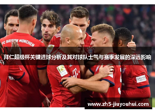 拜仁超级杯关键进球分析及其对球队士气与赛季发展的深远影响