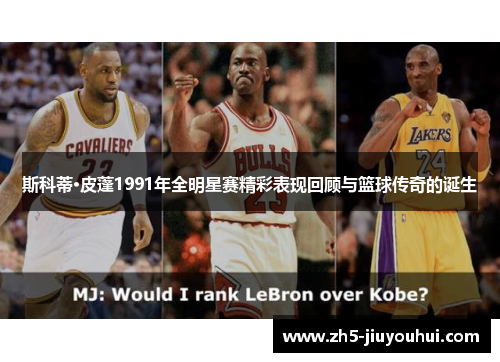 斯科蒂·皮蓬1991年全明星赛精彩表现回顾与篮球传奇的诞生