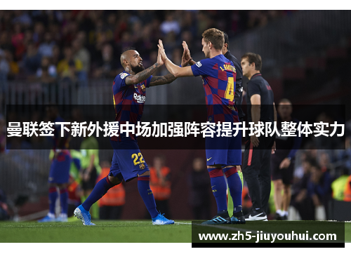 曼联签下新外援中场加强阵容提升球队整体实力 曼联签下新外援中场加强阵容提升球队整体实力