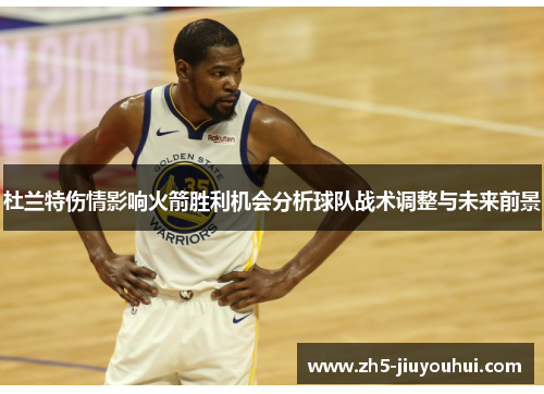 杜兰特伤情影响火箭胜利机会分析球队战术调整与未来前景