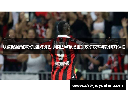 从数据视角解析加维对阵巴萨的法甲赛场表现攻防效率与影响力评估 从数据视角解析加维对阵巴萨的法甲赛场表现攻防效率与影响力评估