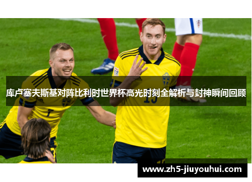 库卢塞夫斯基对阵比利时世界杯高光时刻全解析与封神瞬间回顾